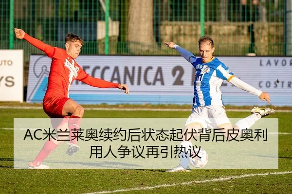 AC米兰莱奥续约后状态起伏背后皮奥利用人争议再引热议
