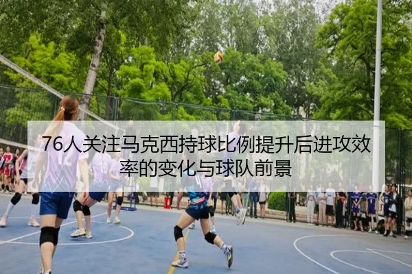 76人关注马克西持球比例提升后进攻效率的变化与球队前景