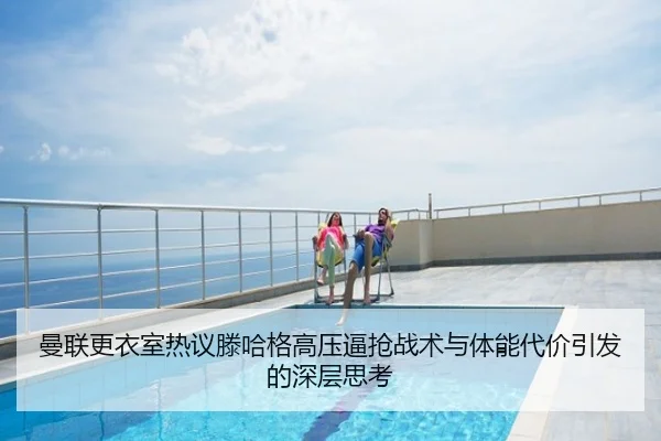 曼联更衣室热议滕哈格高压逼抢战术与体能代价引发的深层思考