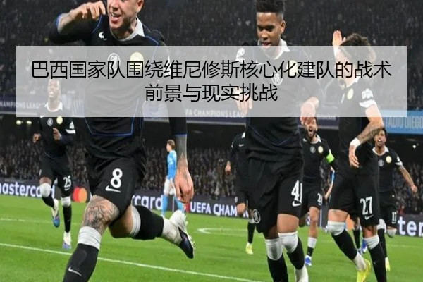 巴西国家队围绕维尼修斯核心化建队的战术前景与现实挑战