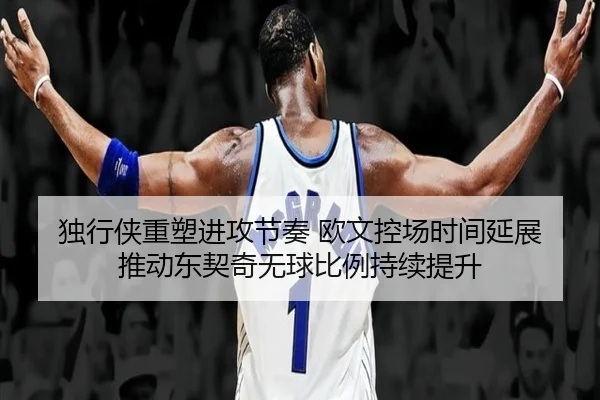 独行侠重塑进攻节奏 欧文控场时间延展推动东契奇无球比例持续提升