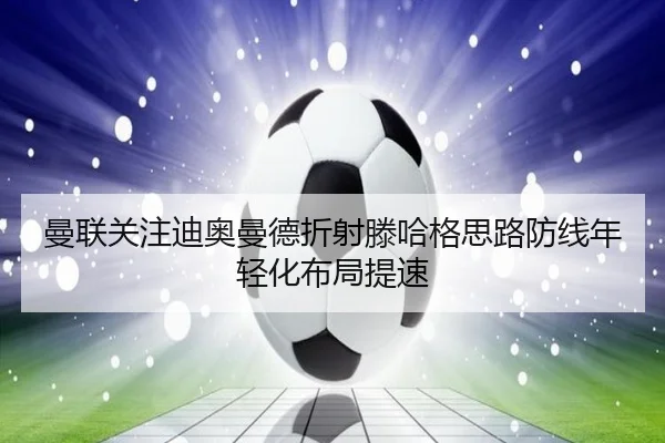 曼联关注迪奥曼德折射滕哈格思路防线年轻化布局提速