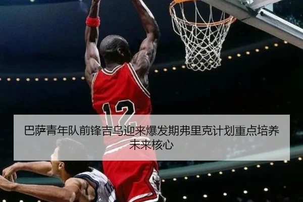 巴萨青年队前锋吉乌迎来爆发期弗里克计划重点培养未来核心